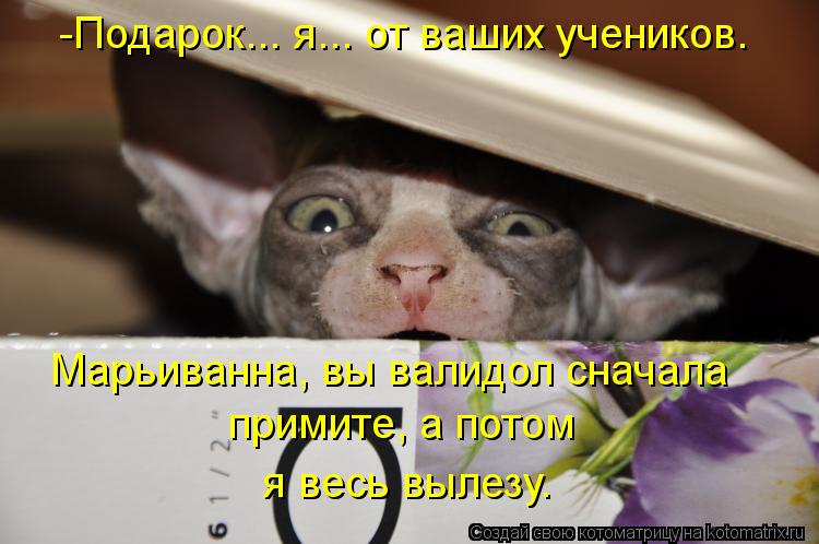 -Подарок... я... от ваших учеников. Марьиванна, вы валидол сначала примите, а потом я весь вылезу.... Котоматрица: -Подарок... я... от ваших учеников. Марьиванна, вы валидол сначала примите, а потом я весь вылезу.