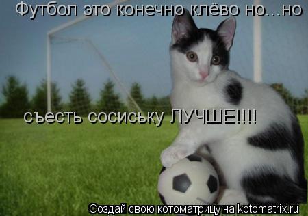 Футбол это конечно клёво но... Футбол это конечно клёво но...но съесть сосиську ЛУЧШЕ!!!! съесть соси... Котоматрица: Футбол это конечно клёво но... Футбол это конечно клёво но...но съесть сосиську ЛУЧШЕ!!!! съесть сосиську ЛУЧШЕ!!!! съесть сосиську ЛУЧШЕ!!!!