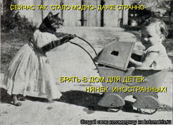 СЕЙЧАС ТАК СТАЛО МОДНО- ДАЖЕ СТРАННО- БРАТЬ В ДОМ ДЛЯ ДЕТЕК НЯНЕК ИНОСТРАННЫХ!... Котоматрица: СЕЙЧАС ТАК СТАЛО МОДНО- ДАЖЕ СТРАННО- БРАТЬ В ДОМ ДЛЯ ДЕТЕК НЯНЕК ИНОСТРАННЫХ!