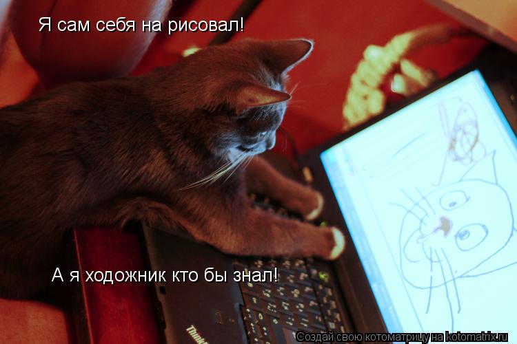 Котоматрица: Я сам себя на рисовал!  А я ходожник кто бы знал!