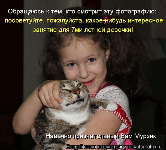 Обращаюсь к тем, кто смотрит эту фотографию: Навечно признательный Вам Мурзик занятие для 7ми летней ... Котоматрица: Обращаюсь к тем, кто смотрит эту фотографию: Навечно признательный Вам Мурзик занятие для 7ми летней девочки! посоветуйте, пожалуйста, како
