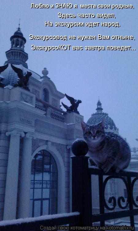 Люблю и ЗНАЮ я места свои родные, Здесь часто видел, Экскурсовод не нужен Вам отныне, ЭкскурсоКОТ ... Котоматрица: Люблю и ЗНАЮ я места свои родные, Здесь часто видел, Экскурсовод не нужен Вам отныне, ЭкскурсоКОТ вас завтра поведет... На экскурсии идет н