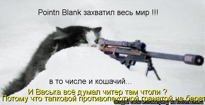 Pointn Blank захватил весь мир !!! в то числе и кошачий... И Васька всё думал читер там чтоли ? Потом... Котоматрица: Pointn Blank захватил весь мир !!! в то числе и кошачий... И Васька всё думал читер там чтоли ? Потому что тапковой противопехотной гранатой не берет