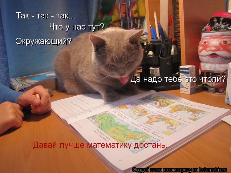 Так - так - так... Что у нас тут? Окружающий? Да надо тебе это чтоли? Давай лучше математику достань.... Котоматрица: Так - так - так... Что у нас тут? Окружающий? Да надо тебе это чтоли? Давай лучше математику достань.