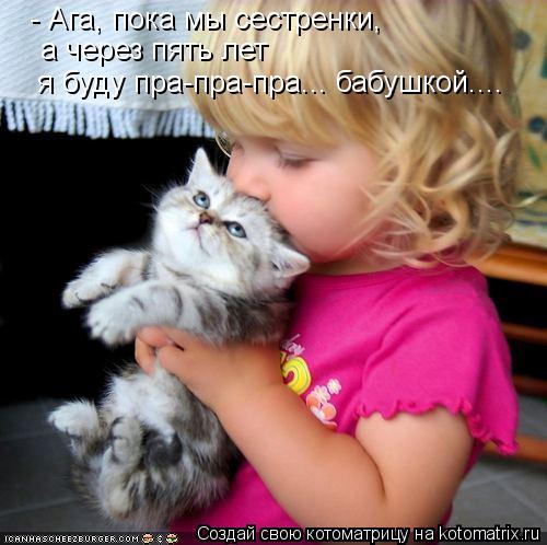 - Ага, пока мы сестренки, а через пять лет я буду пра-пра-пра... бабушкой....... Котоматрица: - Ага, пока мы сестренки, а через пять лет я буду пра-пра-пра... бабушкой....