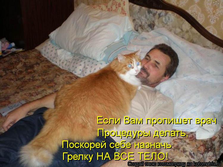 Если Вам пропишет врач Процедуры делать, Грелку НА ВСЕ ТЕЛО! Поскорей себе назначь... Котоматрица: Если Вам пропишет врач Процедуры делать, Грелку НА ВСЕ ТЕЛО! Поскорей себе назначь