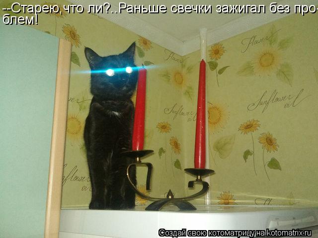 --Старею,что ли?..Раньше свечки зажигал без про- блем!... Котоматрица: --Старею,что ли?..Раньше свечки зажигал без про- блем!