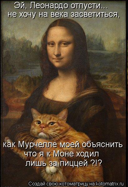 как Мурчелле моей объяснить что я к Моне ходил лишь за пиццей ?!? Эй, Леонардо отпусти... не хочу на... Котоматрица: как Мурчелле моей объяснить что я к Моне ходил лишь за пиццей ?!? Эй, Леонардо отпусти... не хочу на века засветиться,