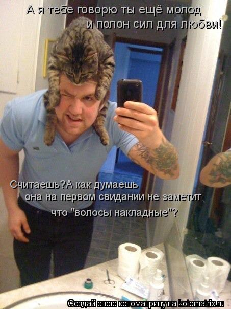 Котоматрица: А я тебе говорю ты ещё молод  и полон сил для любви! Считаешь?А как думаешь  она на первом свидании не заметит  что "волосы накладные"?