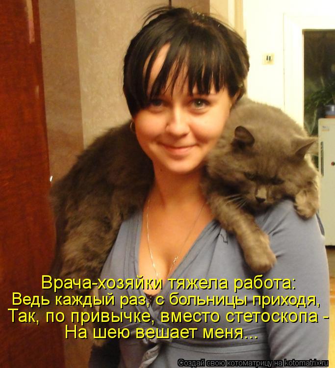 Врача-хозяйки тяжела работа: Ведь каждый раз, с больницы приходя, Так, по привычке, вместо стетоскопа... Котоматрица: Врача-хозяйки тяжела работа: Ведь каждый раз, с больницы приходя, Так, по привычке, вместо стетоскопа - На шею вешает меня...