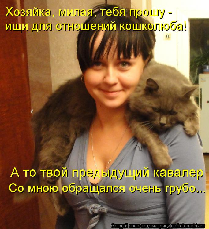 А то твой предыдущий кавалер Со мною обращался очень грубо... Хозяйка, милая, тебя прошу - ищи для ... Котоматрица: А то твой предыдущий кавалер Со мною обращался очень грубо... Хозяйка, милая, тебя прошу - ищи для отношений кошколюба!