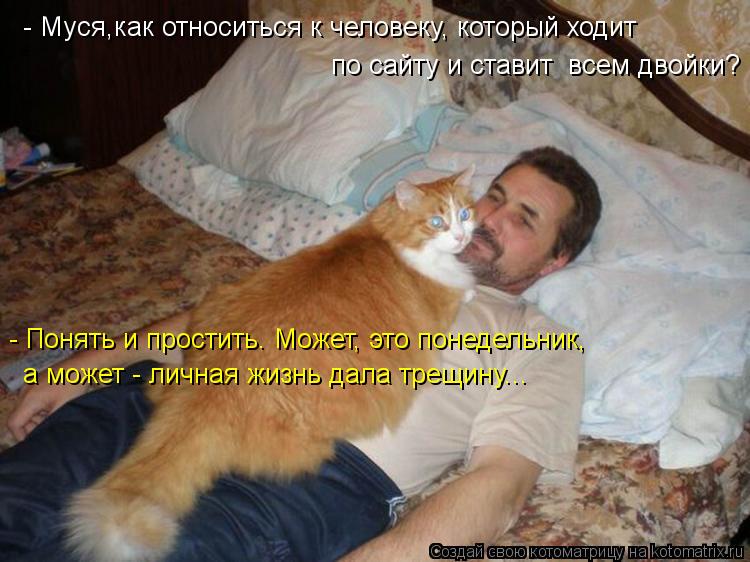 Котоматрица: - Муся,как относиться к человеку, который ходит  по сайту и ставит  всем двойки?  - Понять и простить. Может, это понедельник,  а может - личная ж