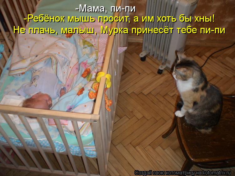 -Мама, пи-пи -Ребёнок мышь просит, а им хоть бы хны! Не плачь, малыш, Мурка принесёт тебе пи-пи... Котоматрица: -Мама, пи-пи -Ребёнок мышь просит, а им хоть бы хны! Не плачь, малыш, Мурка принесёт тебе пи-пи