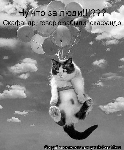 Котоматрица: Ну что за люди!!!??? Скафандр, говорю забыли, скафандр!!!