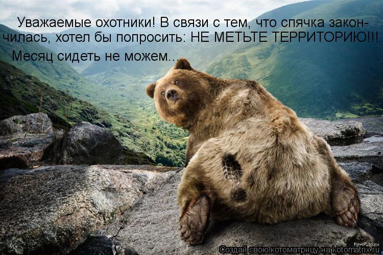 Уважаемые охотники! В связи с тем, что спячка закон- чилась, хотел бы попросить: НЕ МЕТЬТЕ ТЕРРИТОРИЮ... Котоматрица: Уважаемые охотники! В связи с тем, что спячка закон- чилась, хотел бы попросить: НЕ МЕТЬТЕ ТЕРРИТОРИЮ!!! Месяц сидеть не можем...