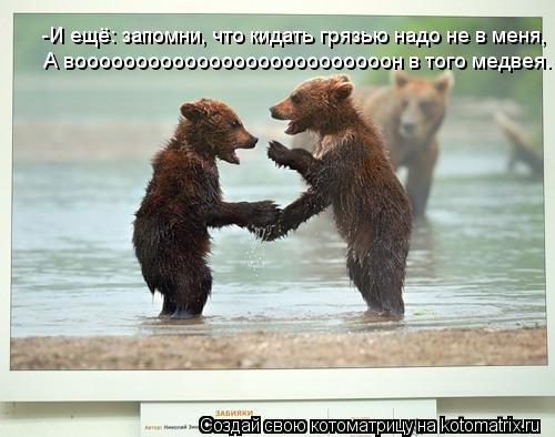 Котоматрица: -И ещё: запомни, что кидать грязью надо не в меня, А воооооооооооооооооооооооооон в того медвея.