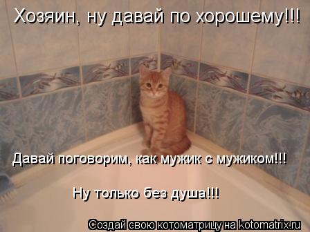 Котоматрица: Хозяин, ну давай по хорошему!!! Давай поговорим, как мужик с мужиком!!! Ну только без душа!!!