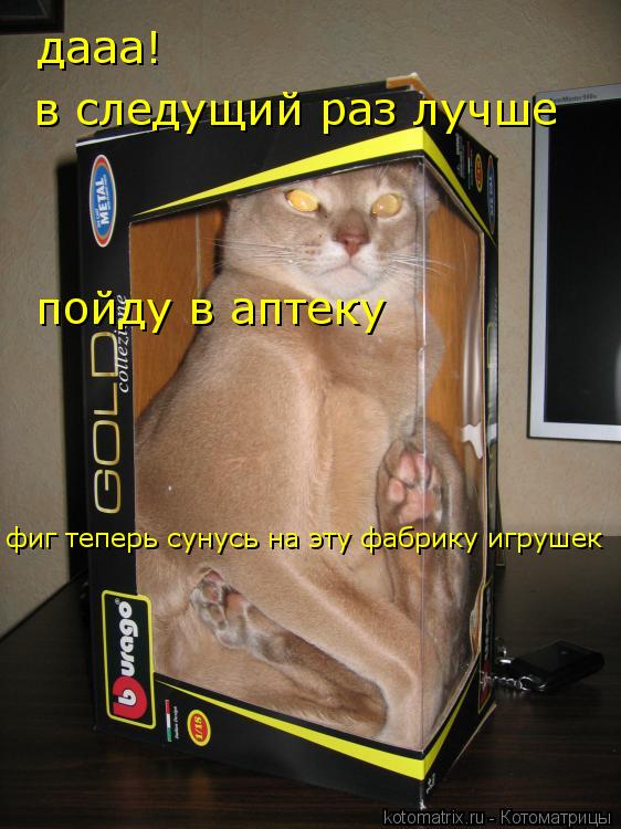 Котоматрица: дааа! в следущий раз лучше  пойду в аптеку фиг теперь сунусь на эту фабрику игрушек