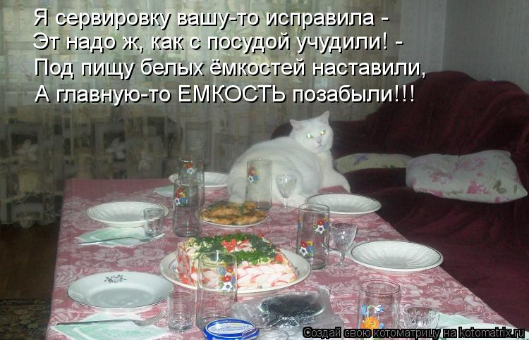 Я сервировку вашу-то исправила - Эт надо ж, как с посудой учудили! - Под пищу белых ёмкостей наставил... Котоматрица: Я сервировку вашу-то исправила - Эт надо ж, как с посудой учудили! - Под пищу белых ёмкостей наставили, А главную-то ЕМКОСТЬ позабыли!!!