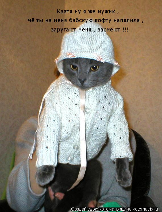 Котоматрица: Каатя ну я же мужик , чё ты на меня бабскую кофту напялила , заругают меня , засмеют !!!