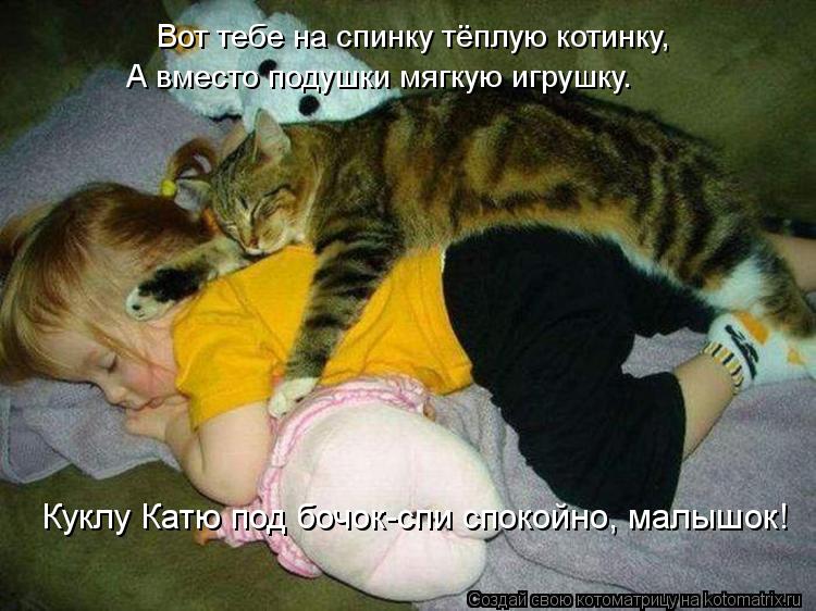 Котоматрица: Вот тебе на спинку тёплую котинку, А вместо подушки мягкую игрушку. Куклу Катю под бочок-спи спокойно, малышок!