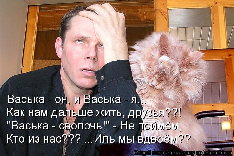 Васька - он, и Васька - я... Как нам дальше жить, друзья??! "Васька - сволочь!" - Не поймём, Кто из н... Котоматрица: Васька - он, и Васька - я... Как нам дальше жить, друзья??! "Васька - сволочь!" - Не поймём, Кто из нас??? ...Иль мы вдвоём??