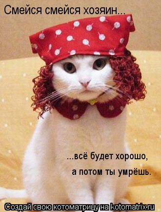 Котоматрица: Смейся смейся хозяин... а потом ты умрёшь. ...всё будет хорошо,