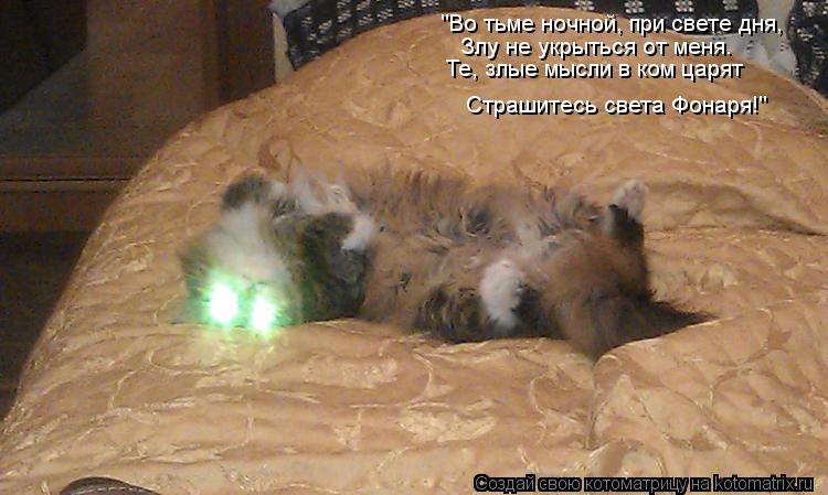 "Во тьме ночной, при свете дня, Злу не укрыться от меня. Те, злые мысли в ком царят Страшитесь света ... Котоматрица: "Во тьме ночной, при свете дня, Злу не укрыться от меня. Те, злые мысли в ком царят Страшитесь света Фонаря!"