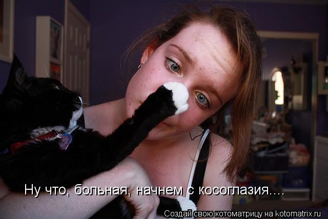Котоматрица: Ну что, больная, начнем с косоглазия....