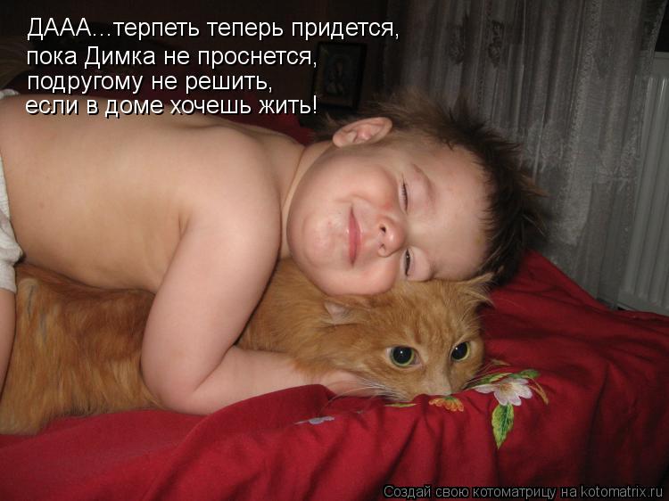 Котоматрица: ДААА...терпеть теперь придется, пока Димка не проснется, подругому не решить, если в доме хочешь жить!