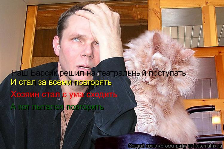 Наш Барсик решил на театральный поступать И стал за всеми повторять И стал за всеми повторять Хозя... Котоматрица: Наш Барсик решил на театральный поступать И стал за всеми повторять И стал за всеми повторять Хозяин стал с ума сходить А кот пытался повт