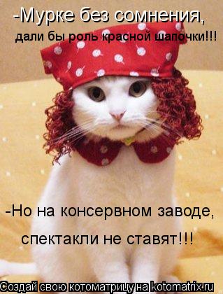 Котоматрица: -Мурке без сомнения,  дали бы роль красной шапочки!!! -Но на консервном заводе,  спектакли не ставят!!!