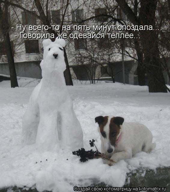 - Ну всего-то на пять минут опоздала.... - Говорила же одевайся теплее...... Котоматрица: - Ну всего-то на пять минут опоздала.... - Говорила же одевайся теплее...