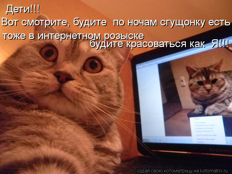 Котоматрица: Дети!!! Вот смотрите, будите  по ночам сгущонку есть тоже в интернетном розыске будите красоваться как  Я!!!