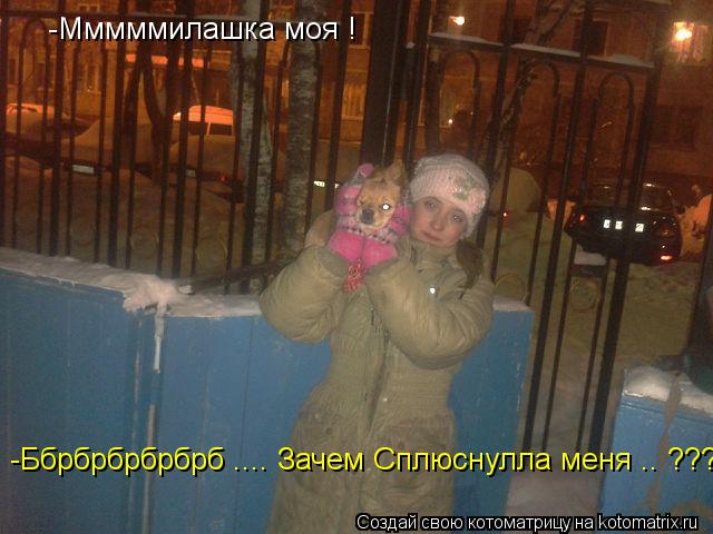 Котоматрица: -Мммммилашка моя ! -Ббрбрбрбрбрб .... Зачем Сплюснулла меня .. ???