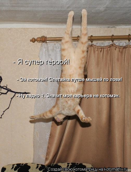 - Я супер героой! - Эй котомэн! Слетайка лутше мышей по лови! - Ну ладно :(. Значит моя карьера не ко... Котоматрица: - Я супер героой! - Эй котомэн! Слетайка лутше мышей по лови! - Ну ладно :(. Значит моя карьера не котомэн.