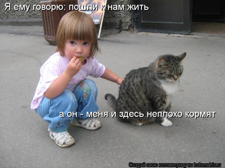 Я ему говорю: пошли к нам жить а он - меня и здесь неплохо кормят... Котоматрица: Я ему говорю: пошли к нам жить а он - меня и здесь неплохо кормят
