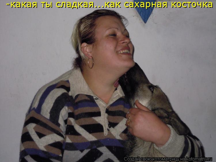 Котоматрица: -какая ты сладкая...как сахарная косточка