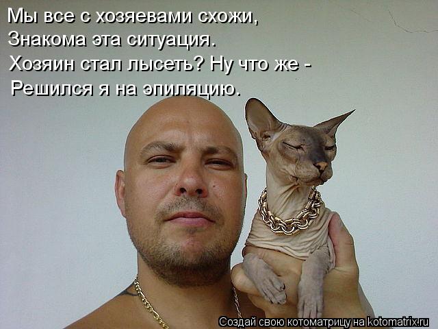 Мы все с хозяевами схожи, Знакома эта ситуация. Хозяин стал лысеть? Ну что же - Решился я на эпиляци... Котоматрица: Мы все с хозяевами схожи, Знакома эта ситуация. Хозяин стал лысеть? Ну что же - Решился я на эпиляцию.