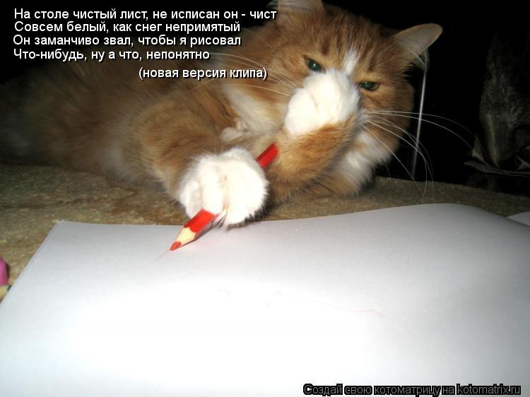 Котоматрица: На столе чистый лист, не исписан он - чист   Совсем белый, как снег непримятый  Он заманчиво звал, чтобы я рисовал Что-нибудь, ну а что, непонят