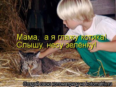 Мама, а я глажу котика! Слышу, несу зелёнку!... Котоматрица: Мама, а я глажу котика! Слышу, несу зелёнку!