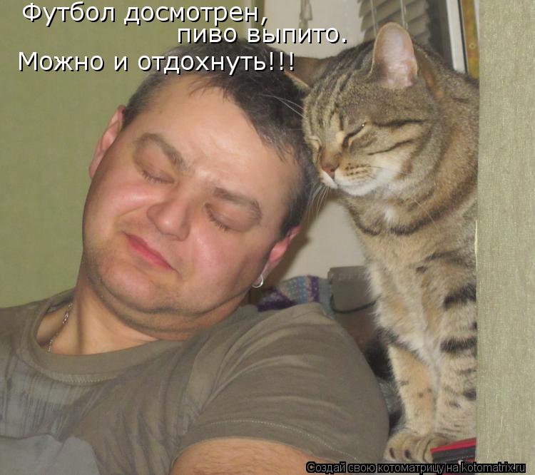 Футбол досмотрен, пиво выпито. Можно и отдохнуть!!!... Котоматрица: Футбол досмотрен, пиво выпито. Можно и отдохнуть!!!