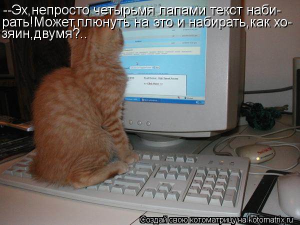 --Эх,непросто четырьмя лапами текст наби- рать!Может,плюнуть на это и набирать,как хо- зяин,двумя?..... Котоматрица: --Эх,непросто четырьмя лапами текст наби- рать!Может,плюнуть на это и набирать,как хо- зяин,двумя?..