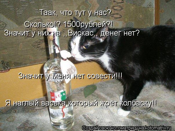 Котоматрица: Таак, что тут у нас? Сколько!? 1500рублей?!  Значит у них на ,,Вискас,, денег нет? Значит у меня нет совести!!! Я наглый васька который жрёт колбаску