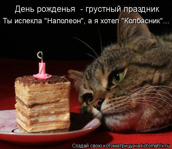 День рожденья - грустный праздник Ты испекла "Наполеон", а я хотел "Колбасник"...... Котоматрица: День рожденья - грустный праздник Ты испекла "Наполеон", а я хотел "Колбасник"...
