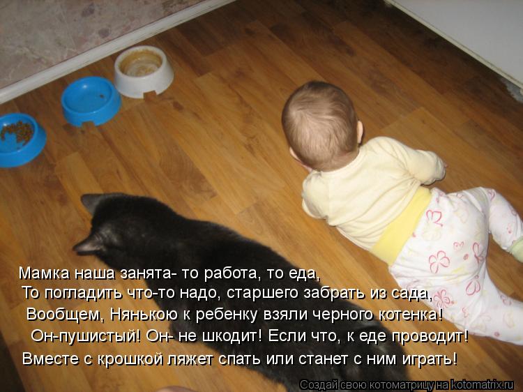 Мамка наша занята- то работа, то еда, То погладить что-то надо, старшего забрать из сада, Вообщем, Ня... Котоматрица: Мамка наша занята- то работа, то еда, То погладить что-то надо, старшего забрать из сада, Вообщем, Нянькою к ребенку взяли черного котенка! Он-