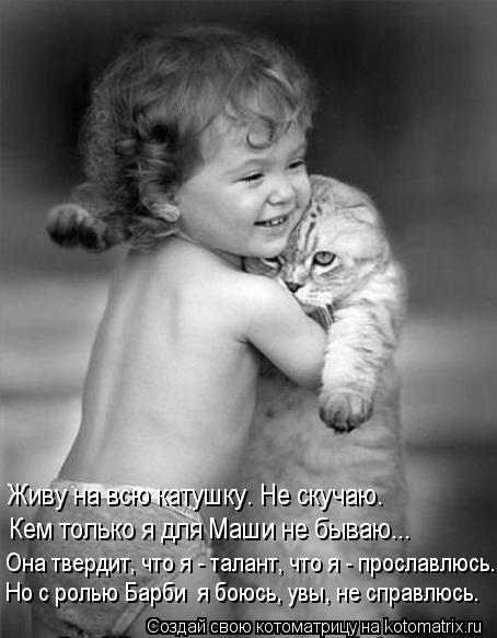 Живу на всю катушку. Не скучаю. Кем только я для Маши не бываю... Но с ролью Барби я боюсь, увы, не ... Котоматрица: Живу на всю катушку. Не скучаю. Кем только я для Маши не бываю... Но с ролью Барби я боюсь, увы, не справлюсь. Она твердит, что я - талант, что я -