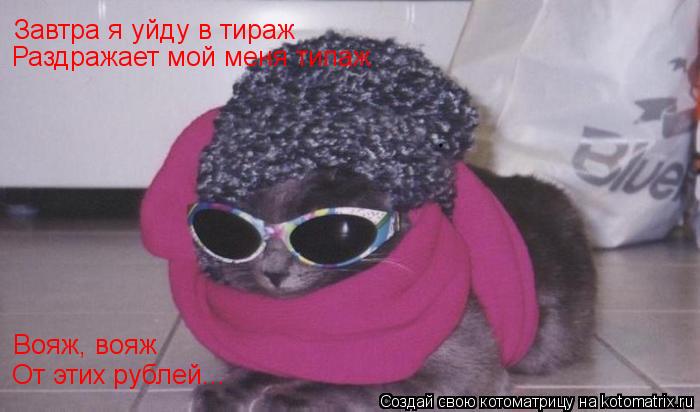 Котоматрица: Завтра я уйду в тираж Раздражает мой меня типаж Вояж, вояж От этих рублей...
