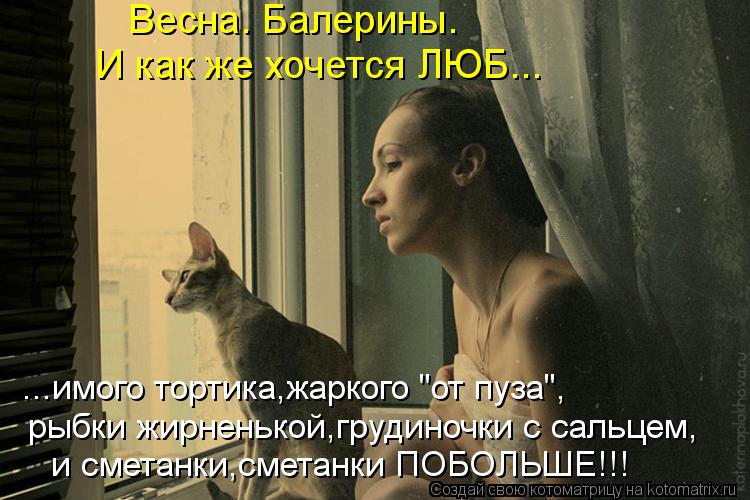 Весна. Балерины. И как же хочется ЛЮБ... ...имого тортика,жаркого "от пуза", рыбки жирненькой,грудино... Котоматрица: Весна. Балерины. И как же хочется ЛЮБ... ...имого тортика,жаркого "от пуза", рыбки жирненькой,грудиночки с сальцем, и сметанки,сметанки ПОБОЛЬШ