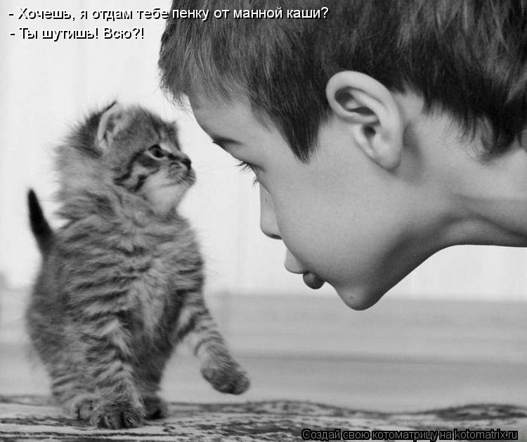 - Хочешь, я отдам тебе пенку от манной каши? - Ты шутишь! Всю?!... Котоматрица: - Хочешь, я отдам тебе пенку от манной каши? - Ты шутишь! Всю?!